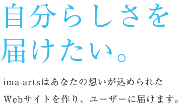 自分らしさを届けたい。ima-artsはあなたの想いが込められたWebサイトを作り、ユーザーに届けます。